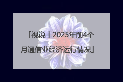 视说丨2025年前4个月通信业经济运行情况