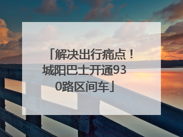 解决出行痛点！城阳巴士开通930路区间车