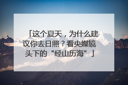 这个夏天，为什么建议你去日照？看央媒镜头下的“经山历海”