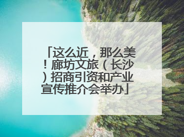 这么近，那么美！廊坊文旅（长沙）招商引资和产业宣传推介会举办