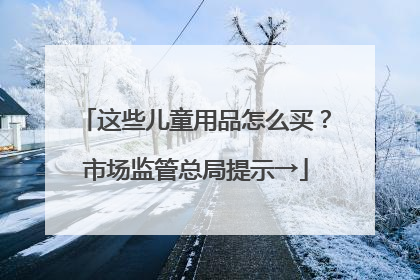 这些儿童用品怎么买？市场监管总局提示→