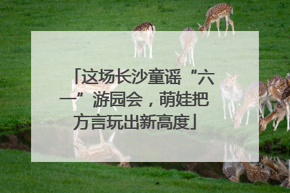 这场长沙童谣“六一”游园会，萌娃把方言玩出新高度