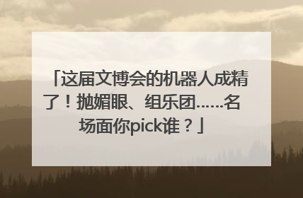这届文博会的机器人成精了！抛媚眼、组乐团……名场面你pick谁？