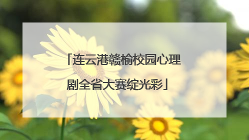连云港赣榆校园心理剧全省大赛绽光彩