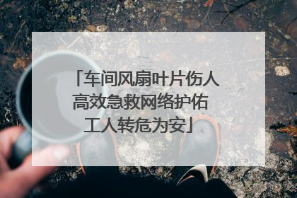 车间风扇叶片伤人 高效急救网络护佑工人转危为安