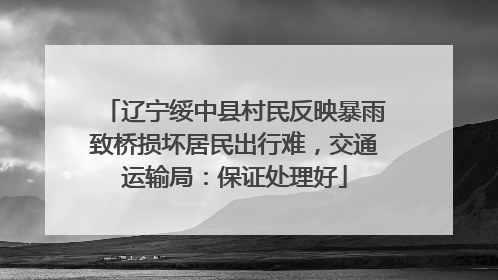 辽宁绥中县村民反映暴雨致桥损坏居民出行难，交通运输局：保证处理好