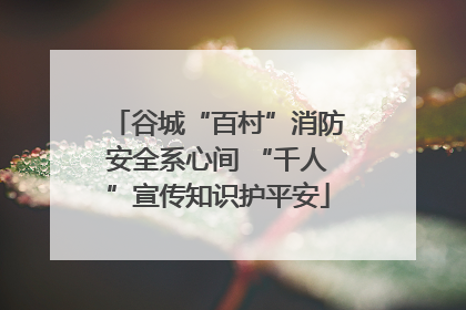谷城“百村”消防安全系心间 “千人”宣传知识护平安