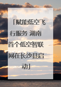 赋能低空飞行服务 湖南首个低空智联网在长沙县启动