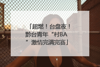 超燃！台盘夜！黔台青年“村BA”激情完满完赛