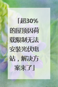 超30%的屋顶因荷载限制无法安装光伏电站，解决方案来了