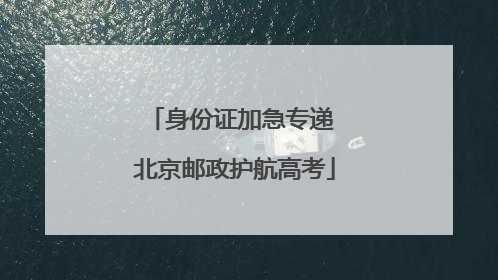 身份证加急专递 北京邮政护航高考