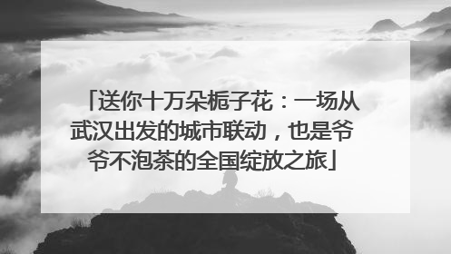 送你十万朵栀子花：一场从武汉出发的城市联动，也是爷爷不泡茶的全国绽放之旅