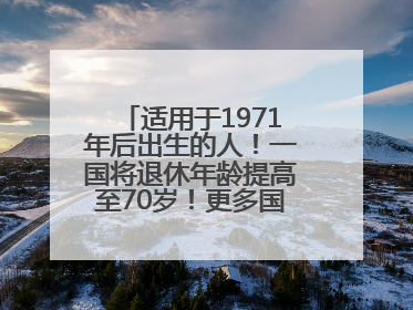 适用于1971年后出生的人！一国将退休年龄提高至70岁！更多国家或将逐步跟进