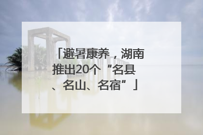 避暑康养，湖南推出20个“名县、名山、名宿”