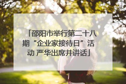 邵阳市举行第二十八期“企业家接待日”活动 严华出席并讲话
