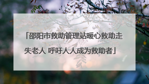 邵阳市救助管理站暖心救助走失老人 呼吁人人成为救助者