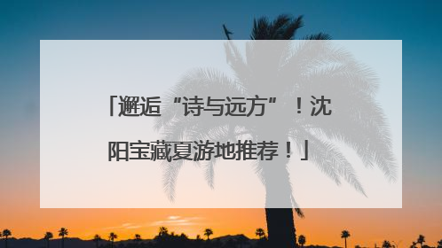 邂逅“诗与远方”！沈阳宝藏夏游地推荐！