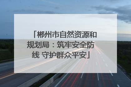 郴州市自然资源和规划局：筑牢安全防线 守护群众平安