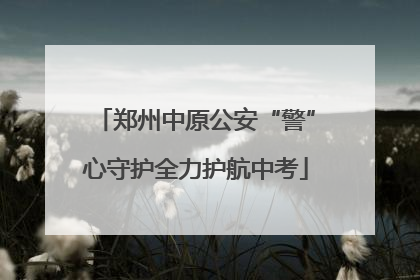 郑州中原公安“警”心守护全力护航中考