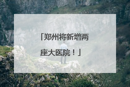 郑州将新增两座大医院！