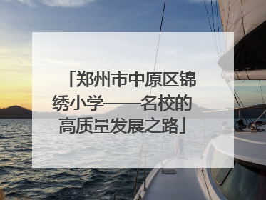 郑州市中原区锦绣小学——名校的高质量发展之路