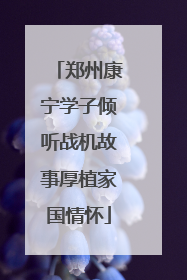 郑州康宁学子倾听战机故事厚植家国情怀