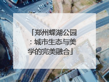 郑州蝶湖公园：城市生态与美学的完美融合