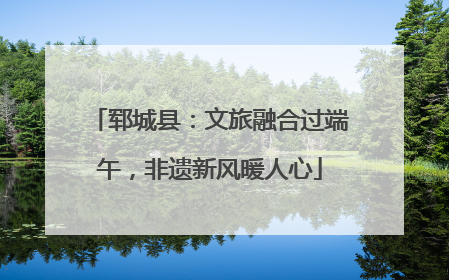 郓城县：文旅融合过端午，非遗新风暖人心