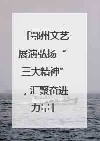 鄂州文艺展演弘扬“三大精神”，汇聚奋进力量