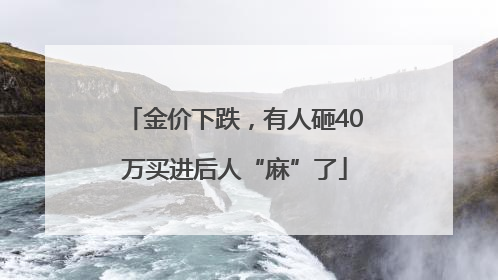 金价下跌，有人砸40万买进后人“麻”了