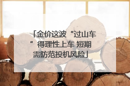 金价这波“过山车”得理性上车 短期需防范投机风险