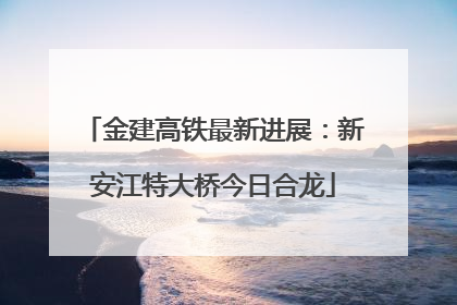 金建高铁最新进展：新安江特大桥今日合龙