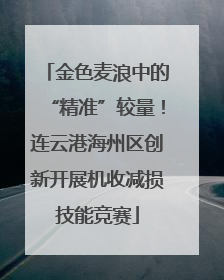 金色麦浪中的“精准”较量！连云港海州区创新开展机收减损技能竞赛