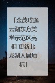 金茂璞逸云湖东方美学示范区亮相 更新北龙湖人居地标