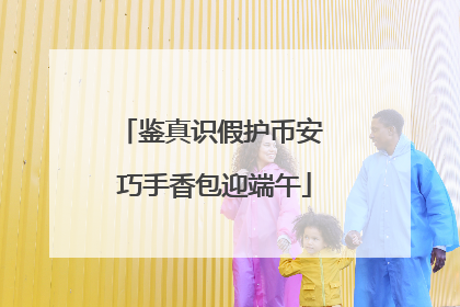 鉴真识假护币安 巧手香包迎端午