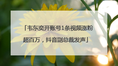 韦东奕开账号1条视频涨粉超百万，抖音副总裁发声