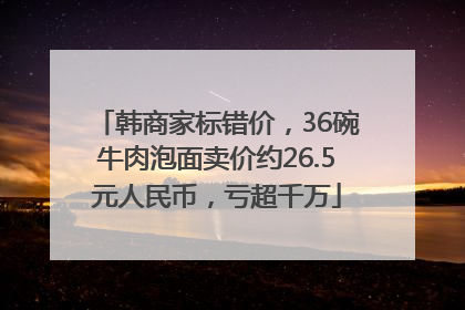韩商家标错价，36碗牛肉泡面卖价约26.5元人民币，亏超千万
