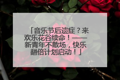 音乐节后遗症？来欢乐花谷续命！——新青年不散场，快乐翻倍计划启动！
