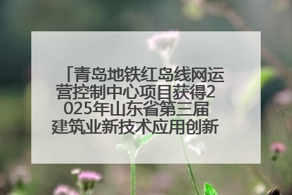 青岛地铁红岛线网运营控制中心项目获得2025年山东省第三届建筑业新技术应用创新竞赛一等奖