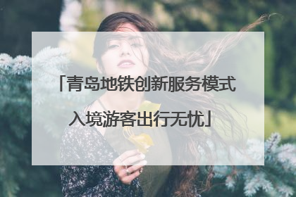 青岛地铁创新服务模式 入境游客出行无忧