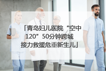 青岛妇儿医院“空中120”50分钟跨城接力救援危重新生儿