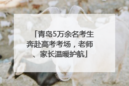 青岛5万余名考生奔赴高考考场，老师、家长温暖护航
