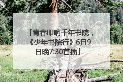 青春叩响千年书院，《少年书院行》6月9日晚7:30首播