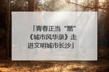 青春正当“燃”《城市风华录》走进文明城市长沙