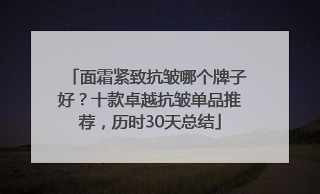 面霜紧致抗皱哪个牌子好？十款卓越抗皱单品推荐，历时30天总结