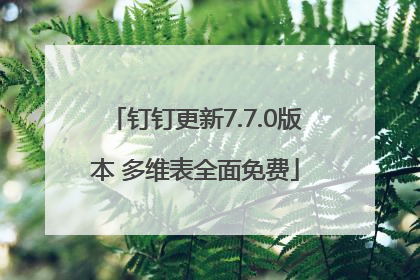 钉钉更新7.7.0版本 多维表全面免费