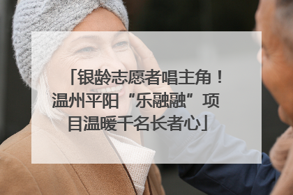 银龄志愿者唱主角！温州平阳“乐融融”项目温暖千名长者心