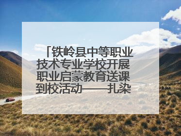 铁岭县中等职业技术专业学校开展职业启蒙教育送课到校活动——扎染艺术与电商营销走进熊官屯镇中心小学