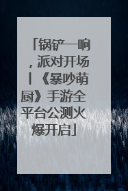 锅铲一响，派对开场丨《暴吵萌厨》手游全平台公测火爆开启