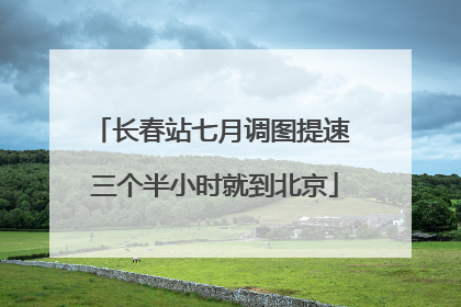 长春站七月调图提速 三个半小时就到北京